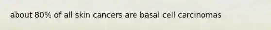 about 80% of all skin cancers are basal cell carcinomas