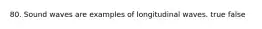 80. Sound waves are examples of longitudinal waves. true false