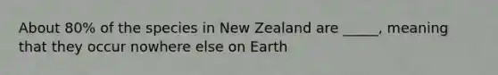 About 80% of the species in New Zealand are _____, meaning that they occur nowhere else on Earth