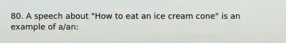 80. A speech about "How to eat an ice cream cone" is an example of a/an: