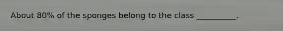 About 80% of the sponges belong to the class __________.