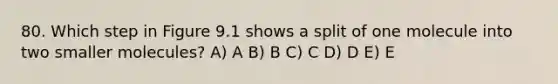 80. Which step in Figure 9.1 shows a split of one molecule into two smaller molecules? A) A B) B C) C D) D E) E