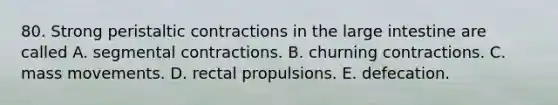 80. Strong peristaltic contractions in the <a href='https://www.questionai.com/knowledge/kGQjby07OK-large-intestine' class='anchor-knowledge'>large intestine</a> are called A. segmental contractions. B. churning contractions. C. mass movements. D. rectal propulsions. E. defecation.