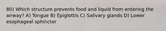 80) Which structure prevents food and liquid from entering the airway? A) Tongue B) Epiglottis C) Salivary glands D) Lower esophageal sphincter