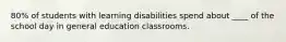 80% of students with learning disabilities spend about ____ of the school day in general education classrooms.