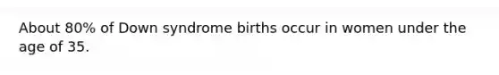 About 80% of Down syndrome births occur in women under the age of 35.