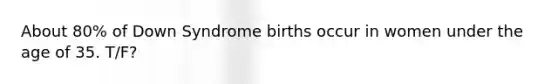 About 80% of Down Syndrome births occur in women under the age of 35. T/F?