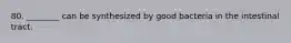 80. ________ can be synthesized by good bacteria in the intestinal tract.