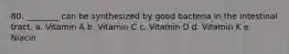 80. ________ can be synthesized by good bacteria in the intestinal tract. a. Vitamin A b. Vitamin C c. Vitamin D d. Vitamin K e. Niacin