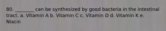 80. ________ can be synthesized by good bacteria in the intestinal tract. a. Vitamin A b. Vitamin C c. Vitamin D d. Vitamin K e. Niacin