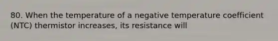 80. When the temperature of a negative temperature coefficient (NTC) thermistor increases, its resistance will