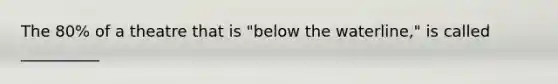 The 80% of a theatre that is "below the waterline," is called __________