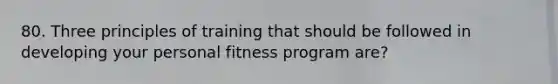 80. Three principles of training that should be followed in developing your personal fitness program are?