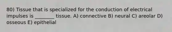 80) Tissue that is specialized for the conduction of electrical impulses is ________ tissue. A) connective B) neural C) areolar D) osseous E) epithelial