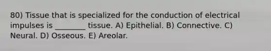 80) Tissue that is specialized for the conduction of electrical impulses is ________ tissue. A) Epithelial. B) Connective. C) Neural. D) Osseous. E) Areolar.