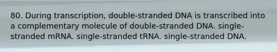 80. During transcription, double-stranded DNA is transcribed into a complementary molecule of double-stranded DNA. single-stranded mRNA. single-stranded tRNA. single-stranded DNA.