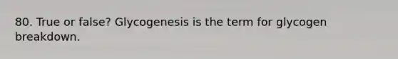 80. True or false? Glycogenesis is the term for glycogen breakdown.