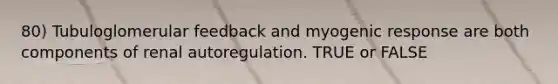 80) Tubuloglomerular feedback and myogenic response are both components of renal autoregulation. TRUE or FALSE