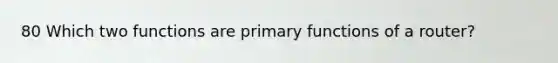 80 Which two functions are primary functions of a router?