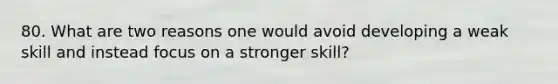 80. What are two reasons one would avoid developing a weak skill and instead focus on a stronger skill?