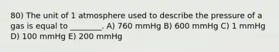 80) The unit of 1 atmosphere used to describe the pressure of a gas is equal to ________. A) 760 mmHg B) 600 mmHg C) 1 mmHg D) 100 mmHg E) 200 mmHg