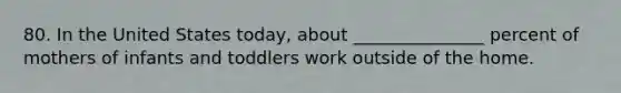 80. In the United States today, about _______________ percent of mothers of infants and toddlers work outside of the home.