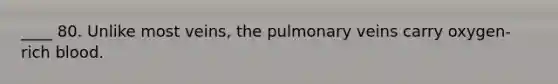 ____ 80. Unlike most veins, the pulmonary veins carry oxygen-rich blood.