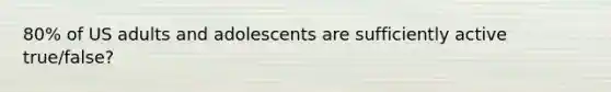 80% of US adults and adolescents are sufficiently active true/false?