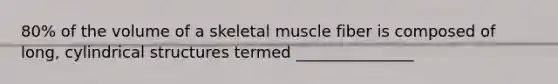 80% of the volume of a skeletal muscle fiber is composed of long, cylindrical structures termed _______________