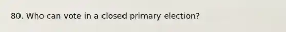 80. Who can vote in a closed primary election?