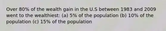 Over 80% of the wealth gain in the U.S between 1983 and 2009 went to the wealthiest: (a) 5% of the population (b) 10% of the population (c) 15% of the population