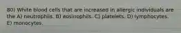 80) White blood cells that are increased in allergic individuals are the A) neutrophils. B) eosinophils. C) platelets. D) lymphocytes. E) monocytes.