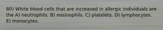 80) White blood cells that are increased in allergic individuals are the A) neutrophils. B) eosinophils. C) platelets. D) lymphocytes. E) monocytes.