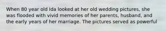 When 80 year old Ida looked at her old wedding pictures, she was flooded with vivid memories of her parents, husband, and the early years of her marriage. The pictures served as powerful