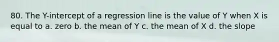 80. The Y-intercept of a regression line is the value of Y when X is equal to a. zero b. the mean of Y c. the mean of X d. the slope