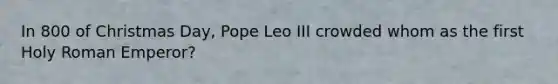 In 800 of Christmas Day, Pope Leo III crowded whom as the first Holy Roman Emperor?