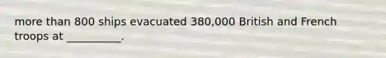 more than 800 ships evacuated 380,000 British and French troops at __________.