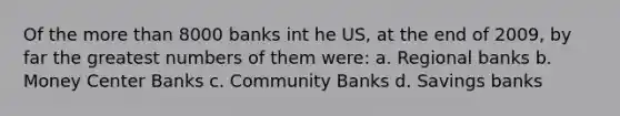 Of the more than 8000 banks int he US, at the end of 2009, by far the greatest numbers of them were: a. Regional banks b. Money Center Banks c. Community Banks d. Savings banks