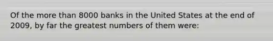 Of the more than 8000 banks in the United States at the end of 2009, by far the greatest numbers of them were: