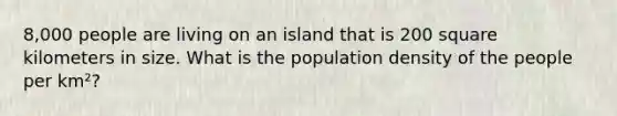 8,000 people are living on an island that is 200 square kilometers in size. What is the population density of the people per km²?