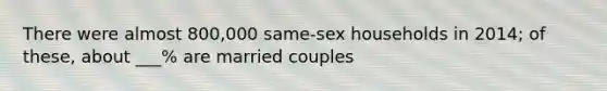 There were almost 800,000 same-sex households in 2014; of these, about ___% are married couples