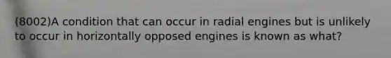 (8002)A condition that can occur in radial engines but is unlikely to occur in horizontally opposed engines is known as what?