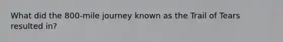 What did the 800-mile journey known as the Trail of Tears resulted in?