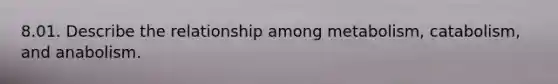 8.01. Describe the relationship among metabolism, catabolism, and anabolism.
