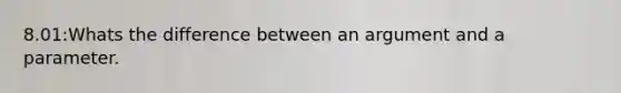 8.01:Whats the difference between an argument and a parameter.