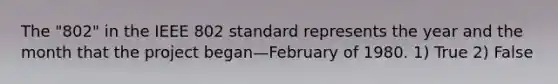 The "802" in the IEEE 802 standard represents the year and the month that the project began—February of 1980. 1) True 2) False