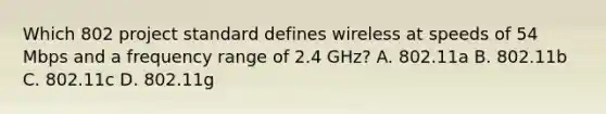 Which 802 project standard defines wireless at speeds of 54 Mbps and a frequency range of 2.4 GHz? A. 802.11a B. 802.11b C. 802.11c D. 802.11g