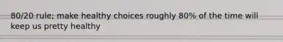 80/20 rule; make healthy choices roughly 80% of the time will keep us pretty healthy