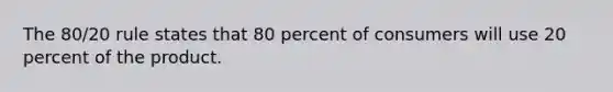 The 80/20 rule states that 80 percent of consumers will use 20 percent of the product.