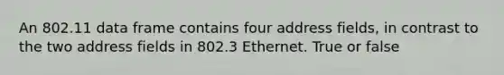 An 802.11 data frame contains four address fields, in contrast to the two address fields in 802.3 Ethernet. True or false